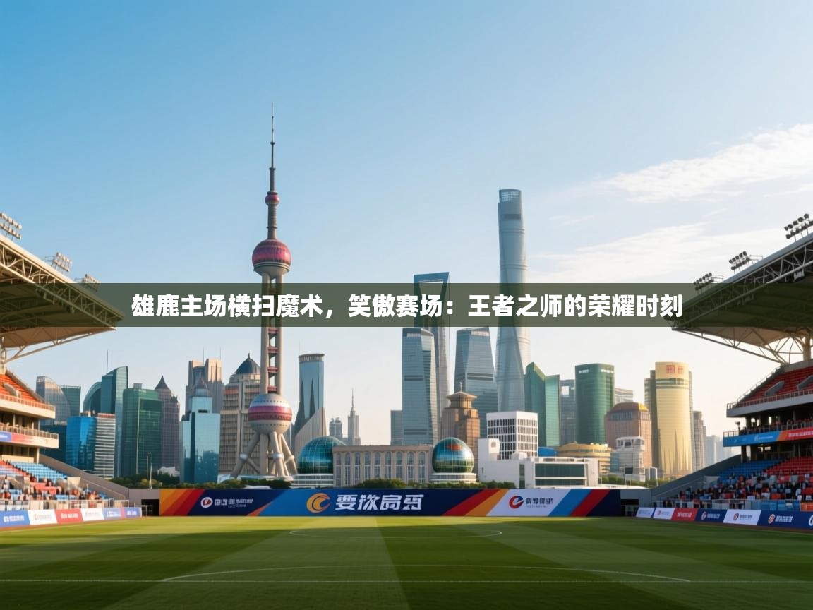 雄鹿主场横扫魔术，笑傲赛场：王者之师的荣耀时刻